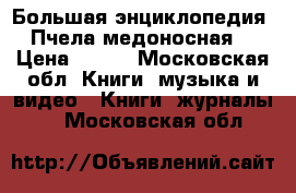 Большая энциклопедия «Пчела медоносная» › Цена ­ 500 - Московская обл. Книги, музыка и видео » Книги, журналы   . Московская обл.